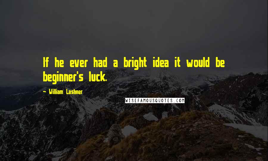 William Lashner Quotes: If he ever had a bright idea it would be beginner's luck.