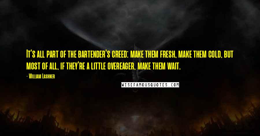 William Lashner Quotes: It's all part of the bartender's creed: make them fresh, make them cold, but most of all, if they're a little overeager, make them wait.