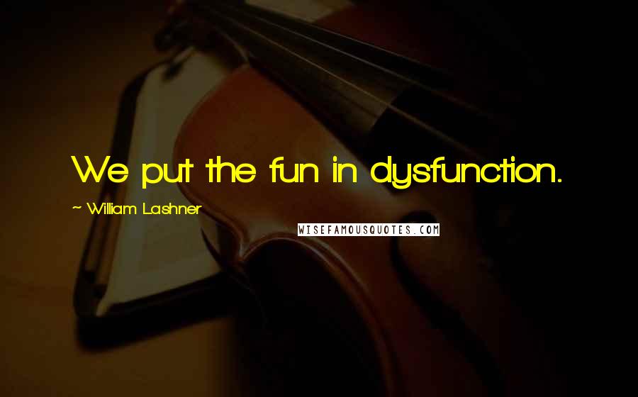 William Lashner Quotes: We put the fun in dysfunction.