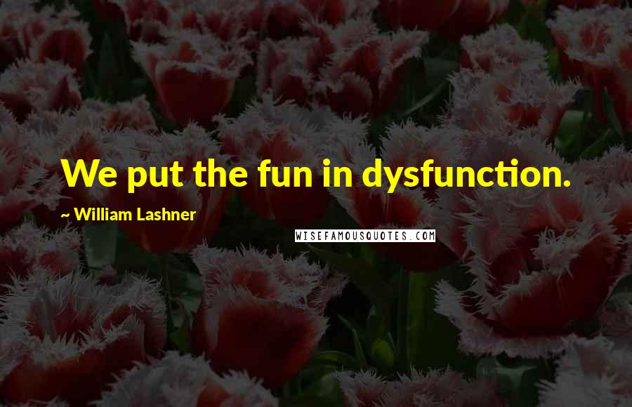 William Lashner Quotes: We put the fun in dysfunction.