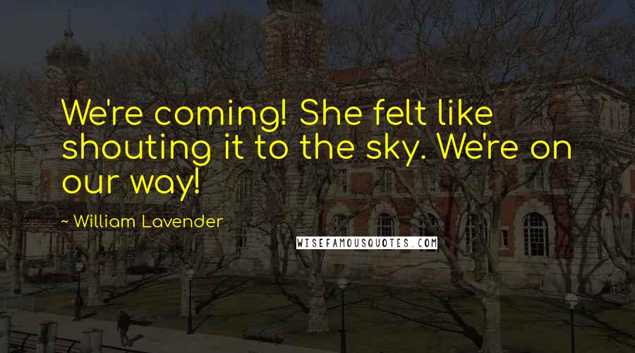 William Lavender Quotes: We're coming! She felt like shouting it to the sky. We're on our way!
