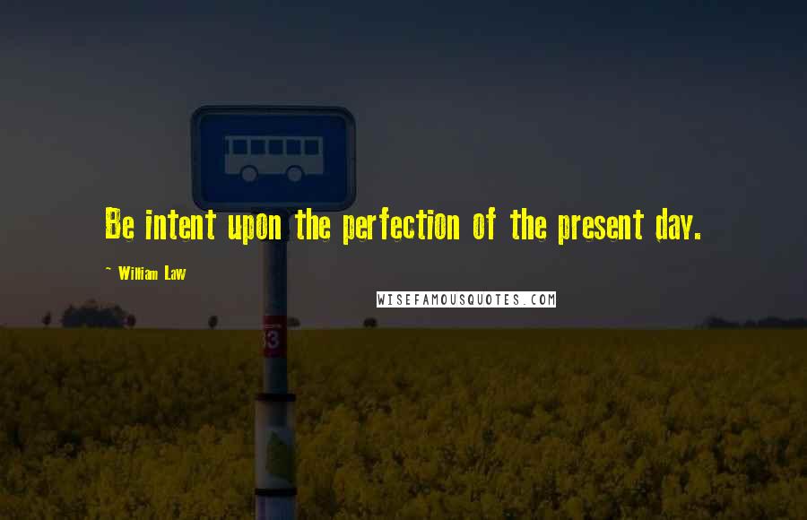 William Law Quotes: Be intent upon the perfection of the present day.