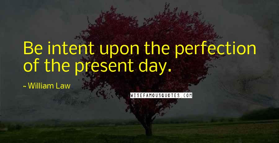 William Law Quotes: Be intent upon the perfection of the present day.