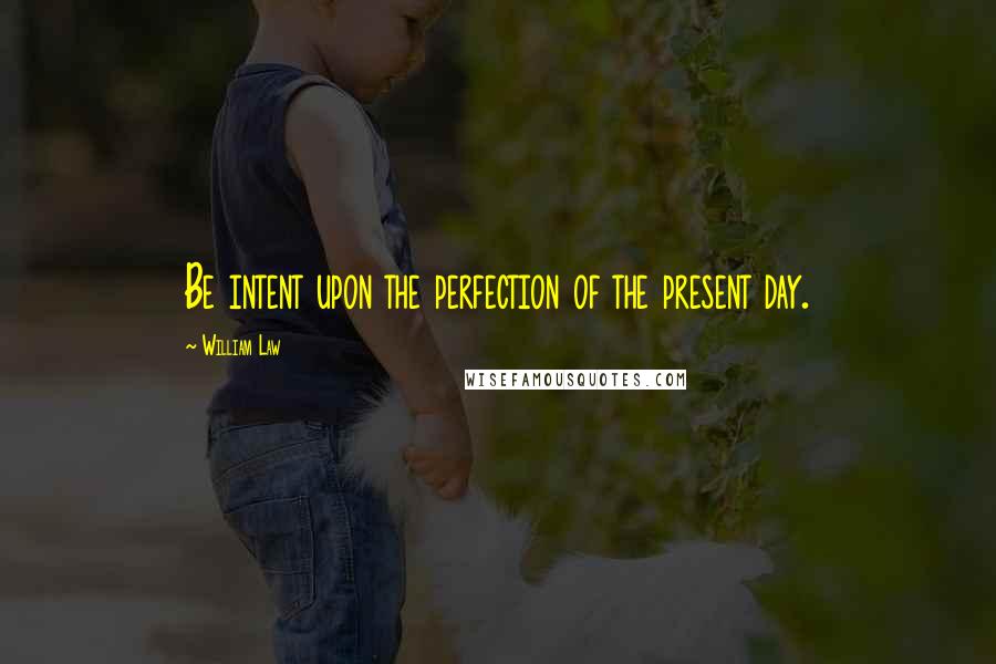 William Law Quotes: Be intent upon the perfection of the present day.