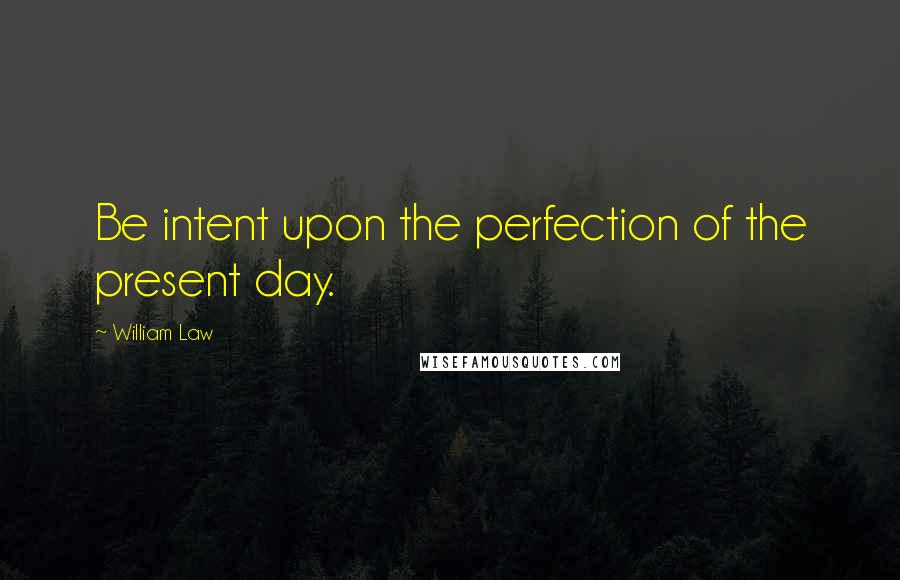 William Law Quotes: Be intent upon the perfection of the present day.