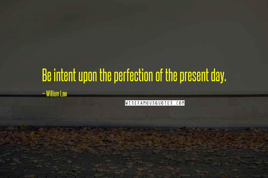 William Law Quotes: Be intent upon the perfection of the present day.