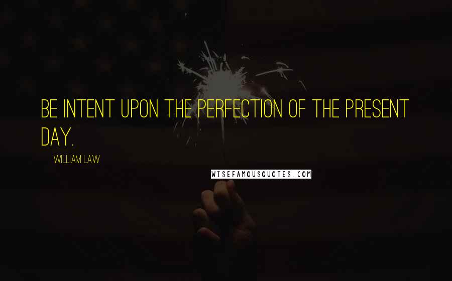 William Law Quotes: Be intent upon the perfection of the present day.