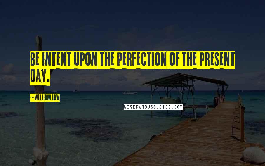 William Law Quotes: Be intent upon the perfection of the present day.