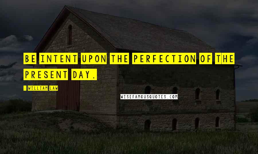 William Law Quotes: Be intent upon the perfection of the present day.
