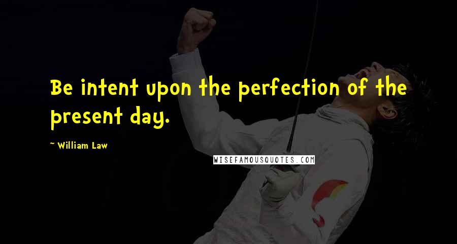 William Law Quotes: Be intent upon the perfection of the present day.