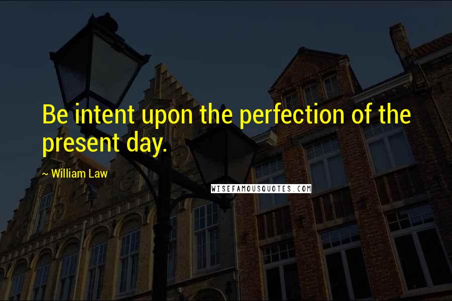 William Law Quotes: Be intent upon the perfection of the present day.