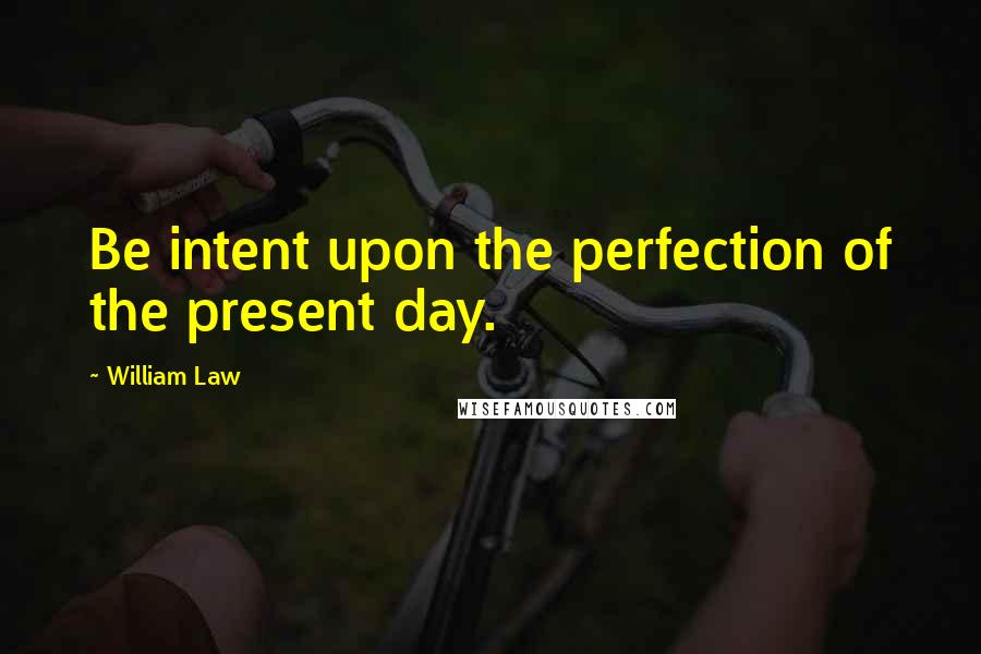 William Law Quotes: Be intent upon the perfection of the present day.
