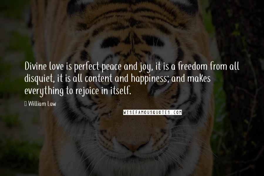 William Law Quotes: Divine love is perfect peace and joy, it is a freedom from all disquiet, it is all content and happiness; and makes everything to rejoice in itself.