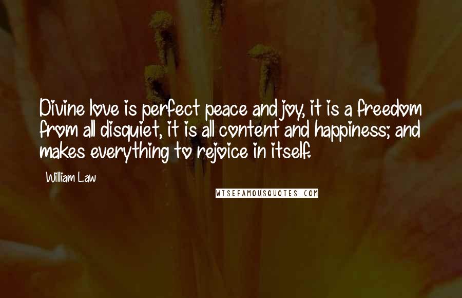 William Law Quotes: Divine love is perfect peace and joy, it is a freedom from all disquiet, it is all content and happiness; and makes everything to rejoice in itself.