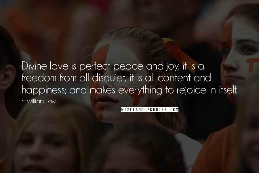 William Law Quotes: Divine love is perfect peace and joy, it is a freedom from all disquiet, it is all content and happiness; and makes everything to rejoice in itself.
