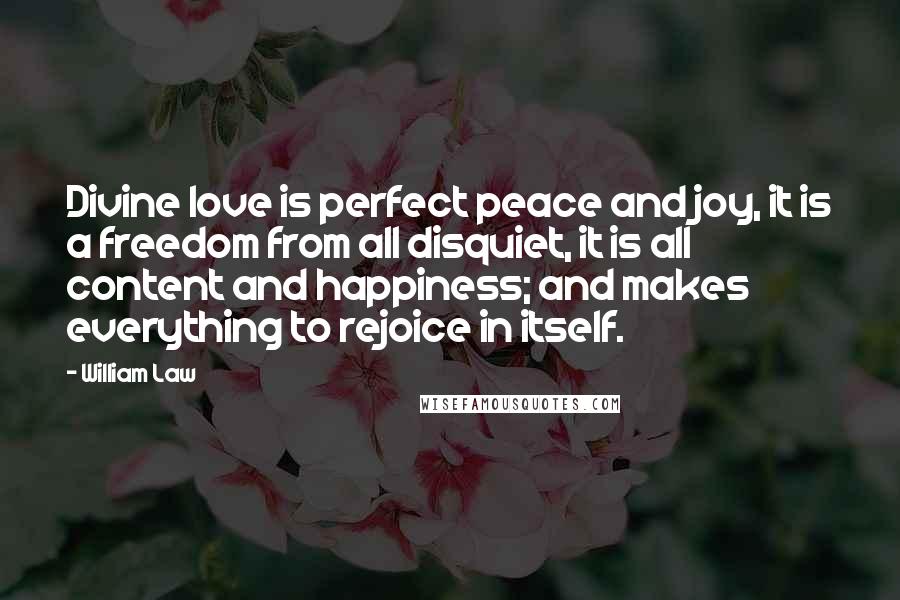 William Law Quotes: Divine love is perfect peace and joy, it is a freedom from all disquiet, it is all content and happiness; and makes everything to rejoice in itself.