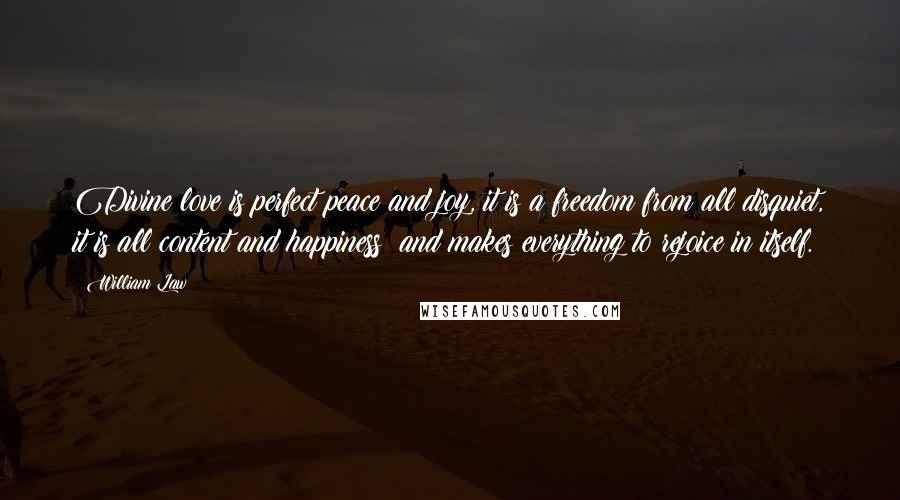 William Law Quotes: Divine love is perfect peace and joy, it is a freedom from all disquiet, it is all content and happiness; and makes everything to rejoice in itself.