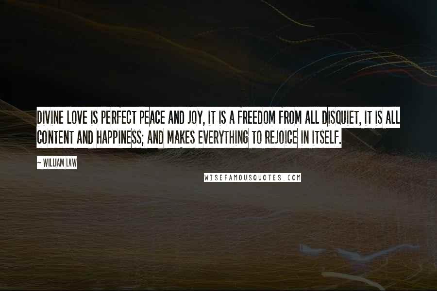 William Law Quotes: Divine love is perfect peace and joy, it is a freedom from all disquiet, it is all content and happiness; and makes everything to rejoice in itself.