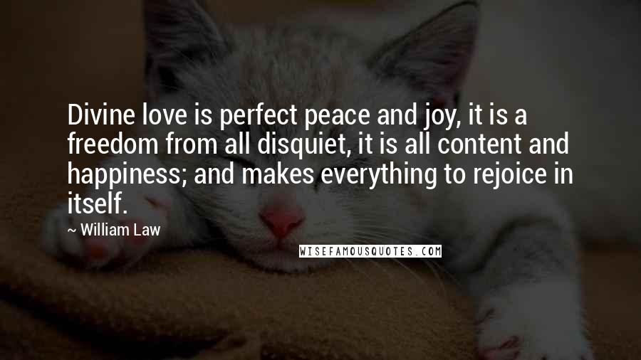 William Law Quotes: Divine love is perfect peace and joy, it is a freedom from all disquiet, it is all content and happiness; and makes everything to rejoice in itself.