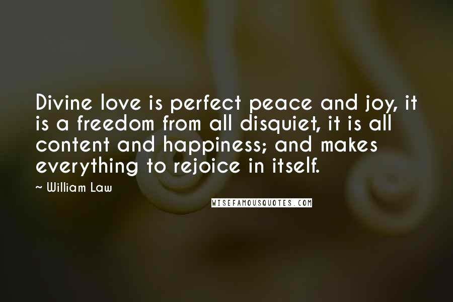 William Law Quotes: Divine love is perfect peace and joy, it is a freedom from all disquiet, it is all content and happiness; and makes everything to rejoice in itself.