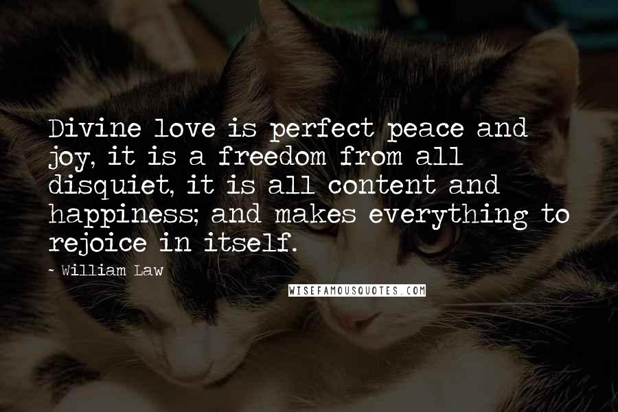 William Law Quotes: Divine love is perfect peace and joy, it is a freedom from all disquiet, it is all content and happiness; and makes everything to rejoice in itself.