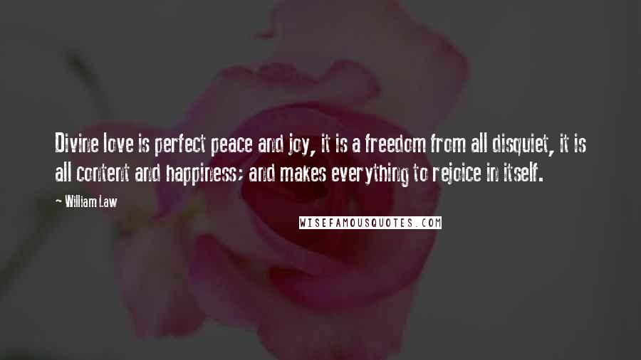 William Law Quotes: Divine love is perfect peace and joy, it is a freedom from all disquiet, it is all content and happiness; and makes everything to rejoice in itself.