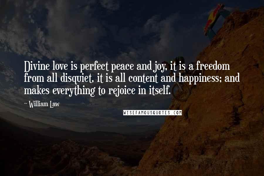 William Law Quotes: Divine love is perfect peace and joy, it is a freedom from all disquiet, it is all content and happiness; and makes everything to rejoice in itself.