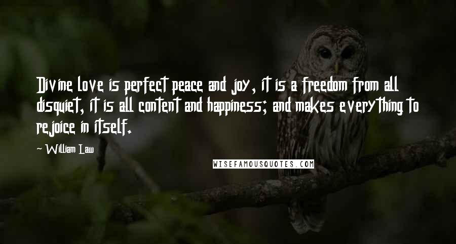 William Law Quotes: Divine love is perfect peace and joy, it is a freedom from all disquiet, it is all content and happiness; and makes everything to rejoice in itself.