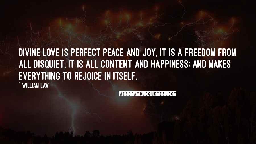 William Law Quotes: Divine love is perfect peace and joy, it is a freedom from all disquiet, it is all content and happiness; and makes everything to rejoice in itself.