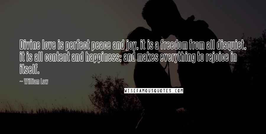 William Law Quotes: Divine love is perfect peace and joy, it is a freedom from all disquiet, it is all content and happiness; and makes everything to rejoice in itself.