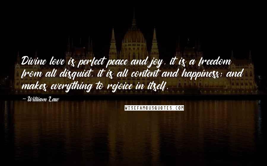 William Law Quotes: Divine love is perfect peace and joy, it is a freedom from all disquiet, it is all content and happiness; and makes everything to rejoice in itself.