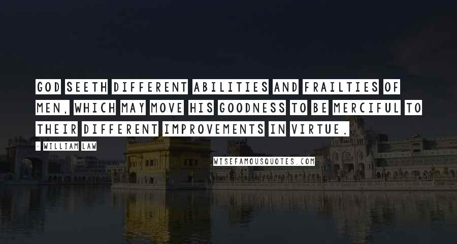 William Law Quotes: God seeth different abilities and frailties of men, which may move His goodness to be merciful to their different improvements in virtue.