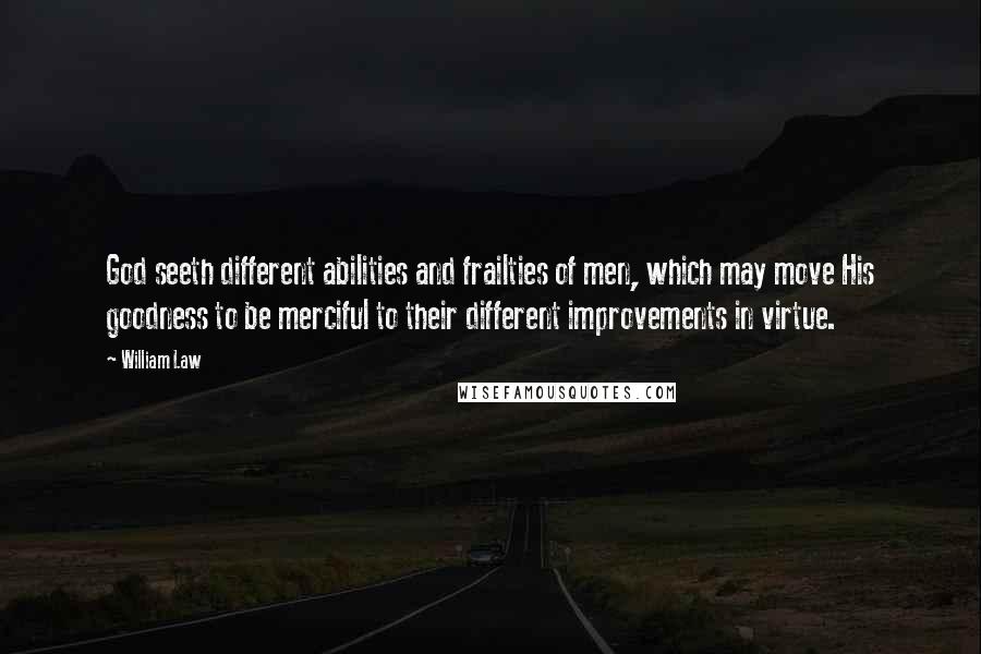 William Law Quotes: God seeth different abilities and frailties of men, which may move His goodness to be merciful to their different improvements in virtue.