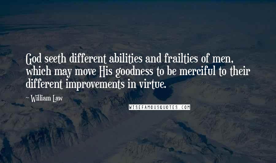 William Law Quotes: God seeth different abilities and frailties of men, which may move His goodness to be merciful to their different improvements in virtue.