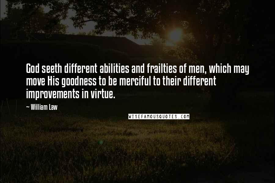 William Law Quotes: God seeth different abilities and frailties of men, which may move His goodness to be merciful to their different improvements in virtue.