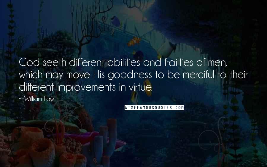 William Law Quotes: God seeth different abilities and frailties of men, which may move His goodness to be merciful to their different improvements in virtue.