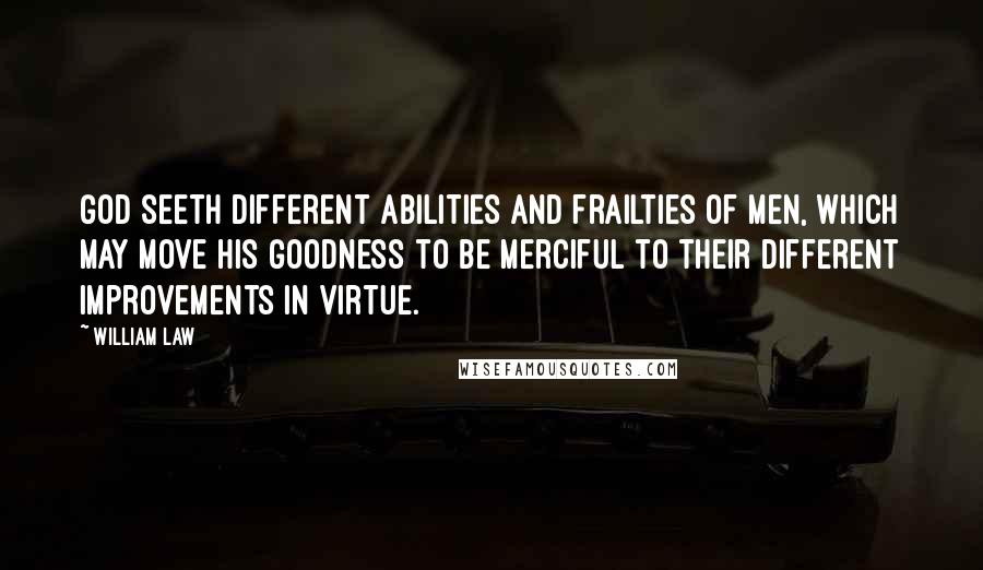 William Law Quotes: God seeth different abilities and frailties of men, which may move His goodness to be merciful to their different improvements in virtue.