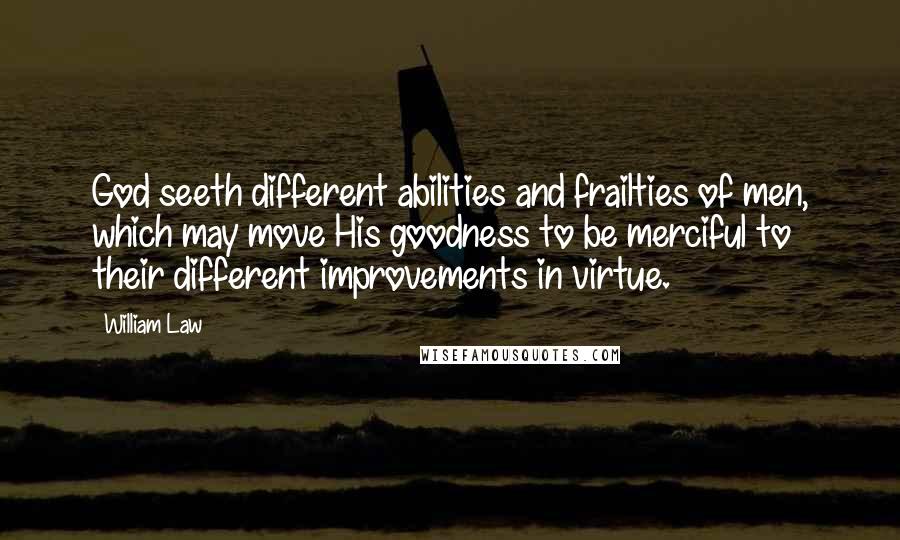 William Law Quotes: God seeth different abilities and frailties of men, which may move His goodness to be merciful to their different improvements in virtue.