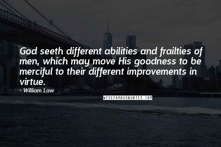 William Law Quotes: God seeth different abilities and frailties of men, which may move His goodness to be merciful to their different improvements in virtue.