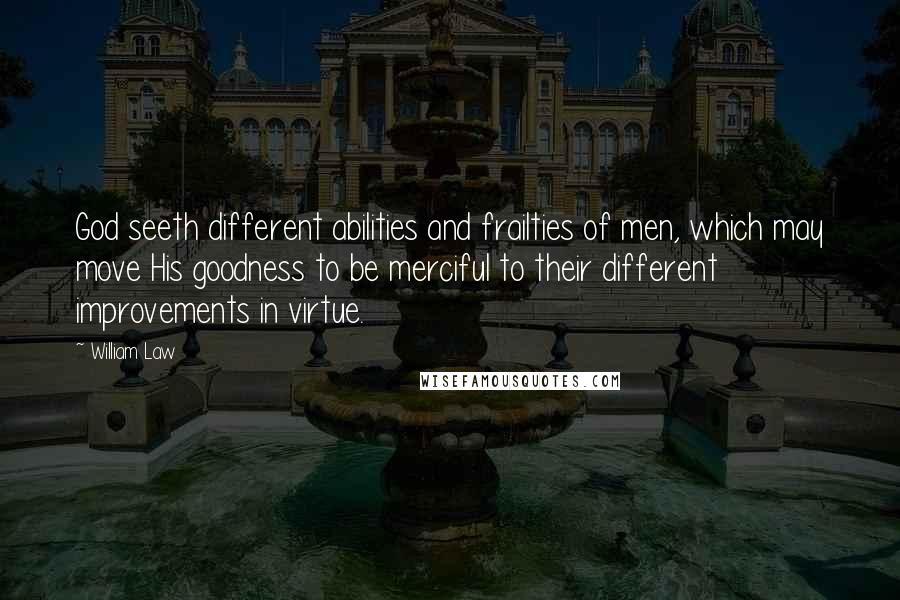 William Law Quotes: God seeth different abilities and frailties of men, which may move His goodness to be merciful to their different improvements in virtue.