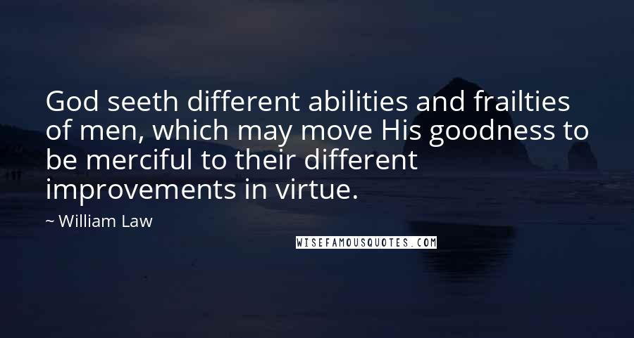 William Law Quotes: God seeth different abilities and frailties of men, which may move His goodness to be merciful to their different improvements in virtue.