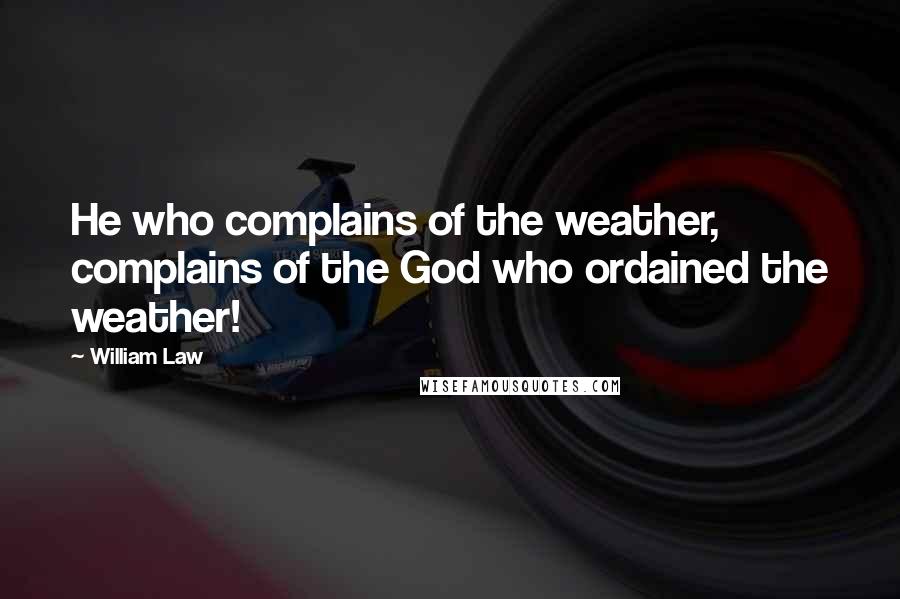 William Law Quotes: He who complains of the weather, complains of the God who ordained the weather!