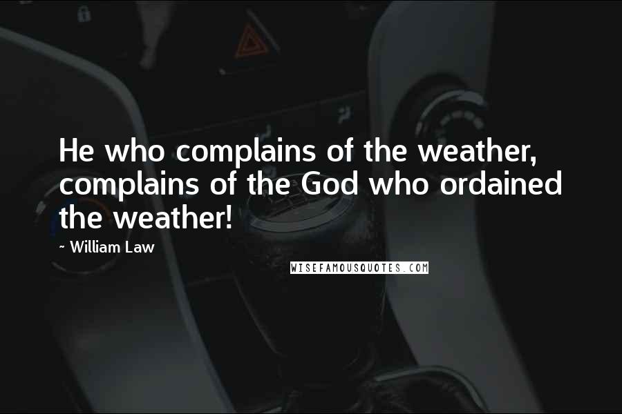 William Law Quotes: He who complains of the weather, complains of the God who ordained the weather!