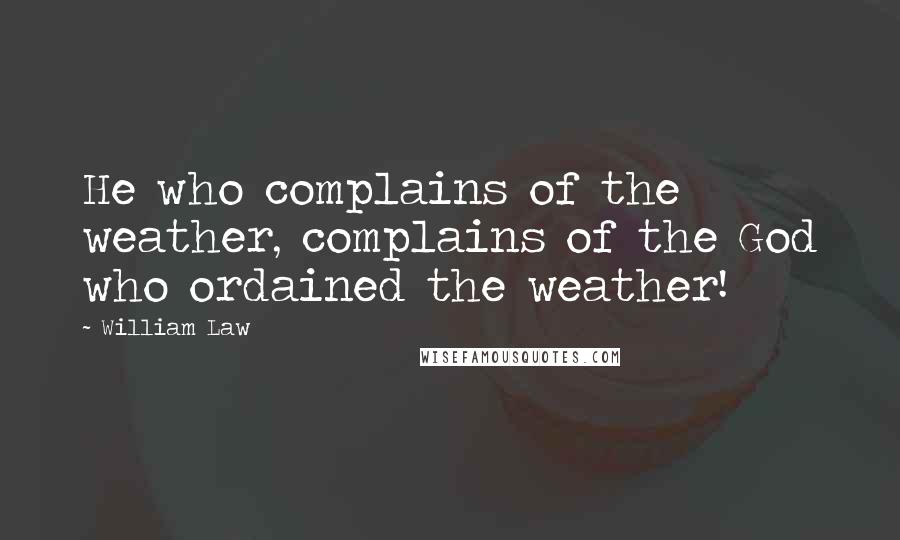 William Law Quotes: He who complains of the weather, complains of the God who ordained the weather!