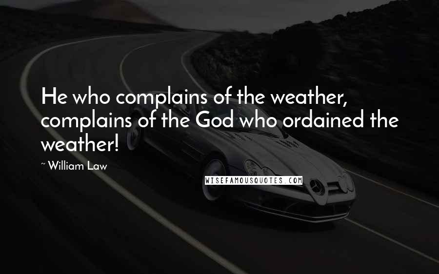 William Law Quotes: He who complains of the weather, complains of the God who ordained the weather!