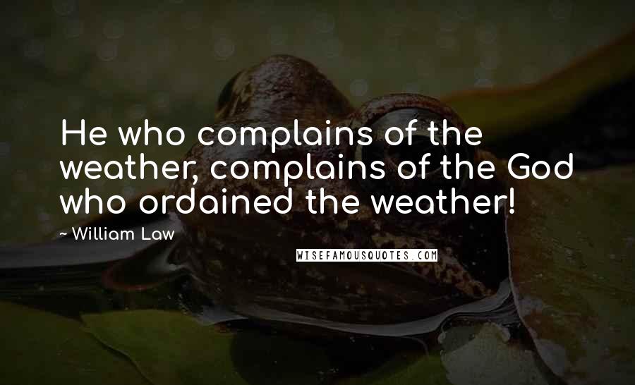 William Law Quotes: He who complains of the weather, complains of the God who ordained the weather!