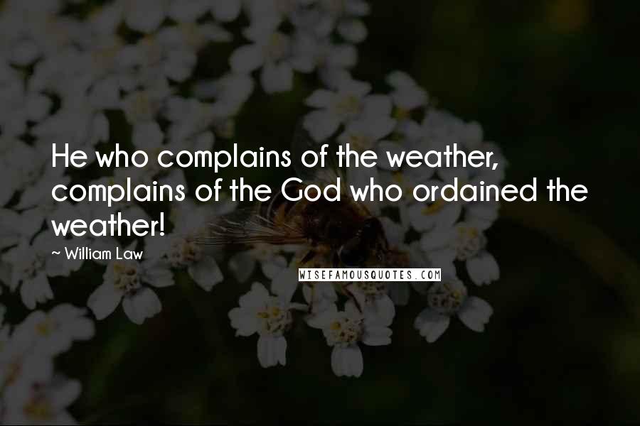 William Law Quotes: He who complains of the weather, complains of the God who ordained the weather!