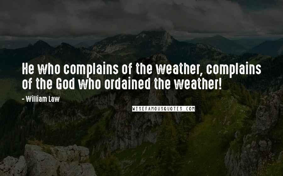 William Law Quotes: He who complains of the weather, complains of the God who ordained the weather!