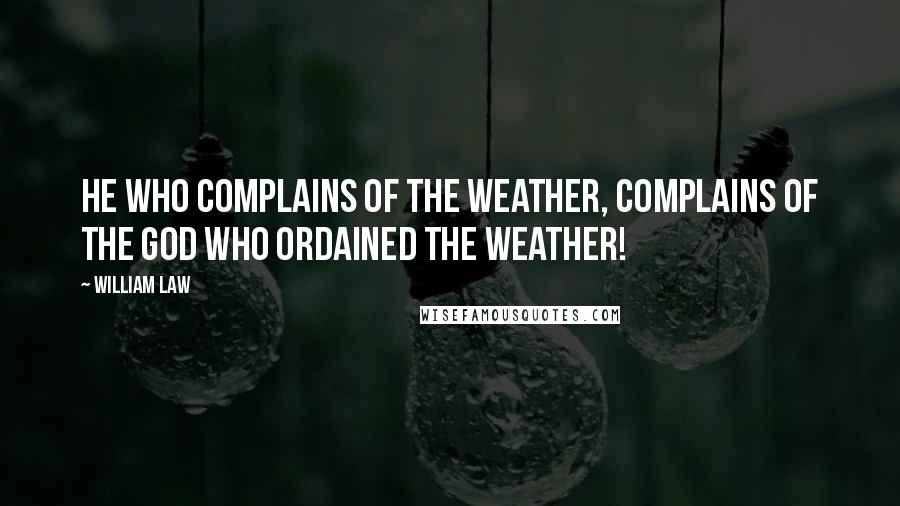 William Law Quotes: He who complains of the weather, complains of the God who ordained the weather!