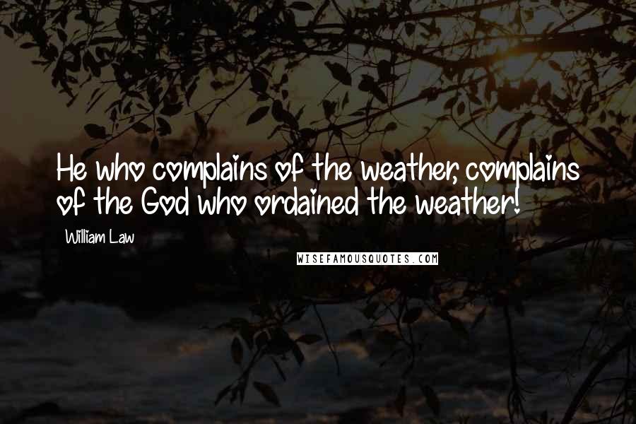 William Law Quotes: He who complains of the weather, complains of the God who ordained the weather!